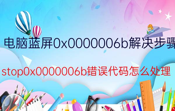 电脑蓝屏0x0000006b解决步骤 stop0x0000006b错误代码怎么处理？